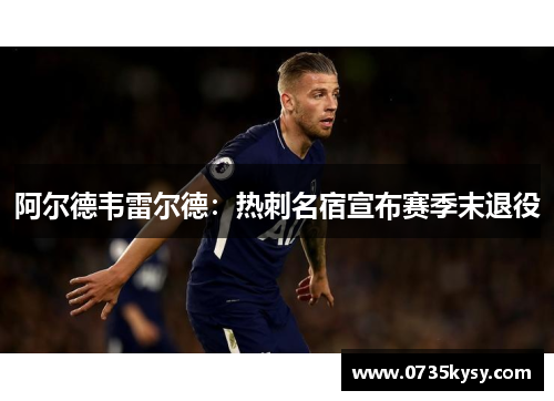 阿尔德韦雷尔德:热刺名宿宣布赛季末退役