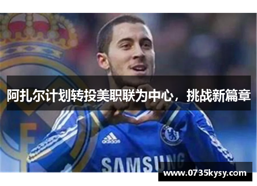 阿扎尔计划转投美职联为中心,挑战新篇章
